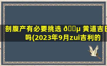 剖腹产有必要挑选 🐵 黄道吉日吗(2023年9月zui
吉利的生娃日子)